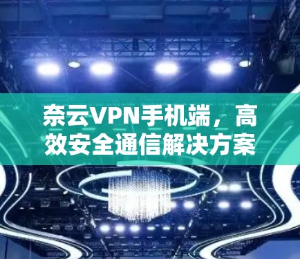 奈云VPN手机端，高效安全通信解决方案