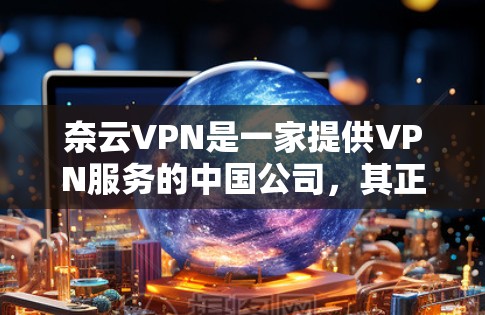 奈云VPN是一家提供VPN服务的中国公司，其正版软件可以通过其官方网站或官方授权的应用商店下载。以下是一些常见的获取奈云VPN正版软件的途径