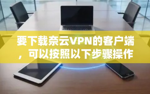 要下载奈云VPN的客户端,可以按照以下步骤操作