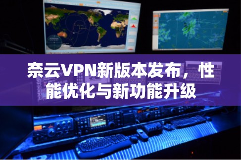奈云VPN新版本发布，性能优化与新功能升级