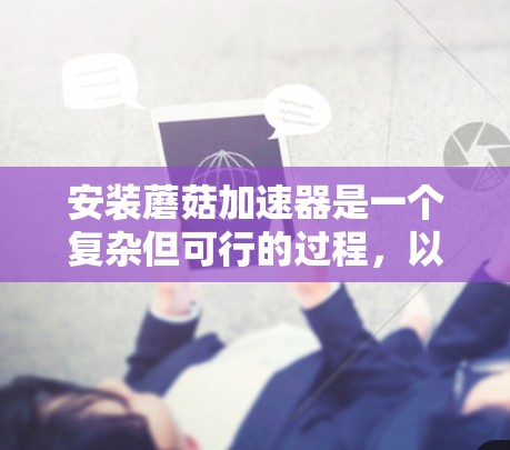 安装蘑菇加速器是一个复杂但可行的过程,以下是分步骤的指南,帮助您顺利完成安装