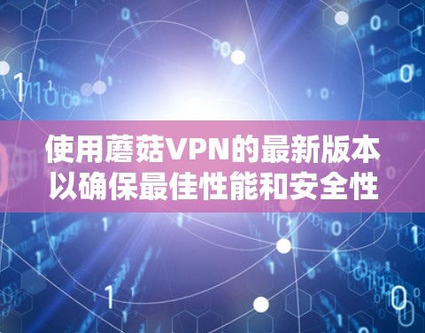使用蘑菇VPN的最新版本以确保最佳性能和安全性,以下是常见步骤