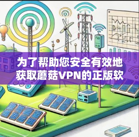 为了帮助您安全有效地获取蘑菇VPN的正版软件，请按照以下步骤操作