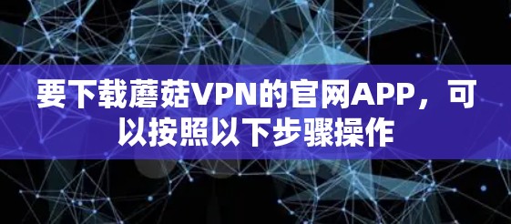 要下载蘑菇VPN的官网APP,可以按照以下步骤操作 要下载蘑菇VPN的官网APP,可以按照以下步骤操作
