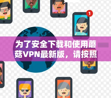 为了安全下载和使用蘑菇VPN最新版,请按照以下步骤操作 为了安全下载和使用蘑菇VPN最新版,请按照以下步骤操作
