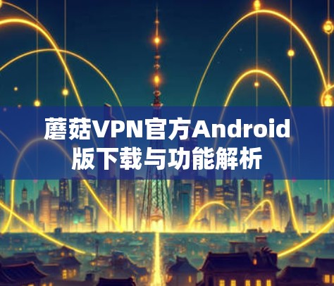 蘑菇VPN官方Android版下载与功能解析 蘑菇VPN官方Android版下载与功能解析