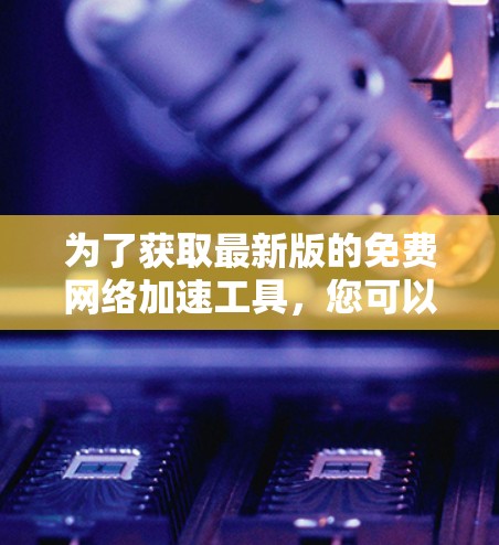 为了获取最新版的免费网络加速工具，您可以按照以下步骤操作