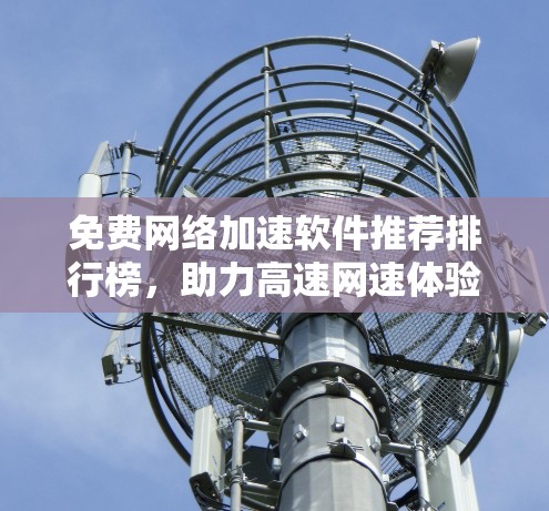 免费网络加速软件推荐排行榜，助力高速网速体验