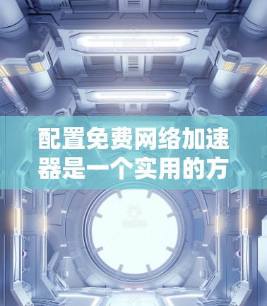 配置免费网络加速器是一个实用的方法，可以帮助你提升网络速度和访问限制网站的能力。以下是根据你提供的信息整理的详细步骤，确保你能顺利完成配置过程