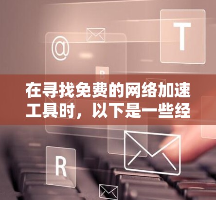 在寻找免费的网络加速工具时,以下是一些经过评估的推荐,根据不同的需求和使用场景 在寻找免费的网络加速工具时,以下是一些经过评估的推荐,根据不同的需求和使用场景