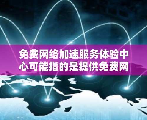 免费网络加速服务体验中心可能指的是提供免费网络加速服务的平台或服务商,用户可以通过该中心体验各种网络加速技术和服务。以下是一些常见的免费网络加速服务和工具的推荐