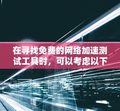 在寻找免费的网络加速测试工具时,可以考虑以下几种工具,并根据您的需求选择最合适的