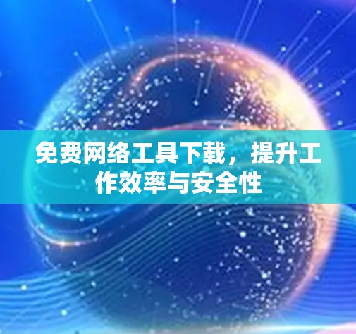 免费网络工具下载,提升工作效率与安全性 免费网络工具下载,提升工作效率与安全性