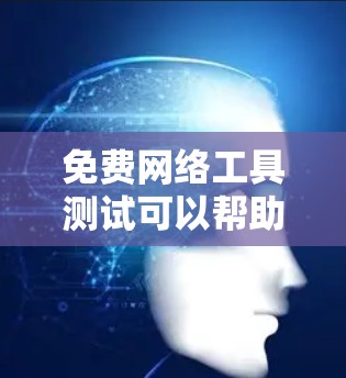 免费网络工具测试可以帮助你评估网络性能、检查网络连接或测试网站的加载速度。以下是一些常用的免费网络测试工具和方法