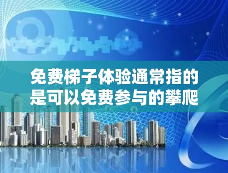 免费梯子体验通常指的是可以免费参与的攀爬梯子或使用梯子进行运动或活动的体验。以下是一些详细的信息，帮助你更好地理解和参与这些体验