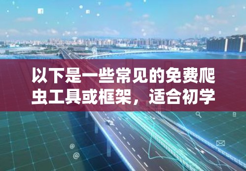 以下是一些常见的免费爬虫工具或框架,适合初学者 以下是一些常见的免费爬虫工具或框架,适合初学者