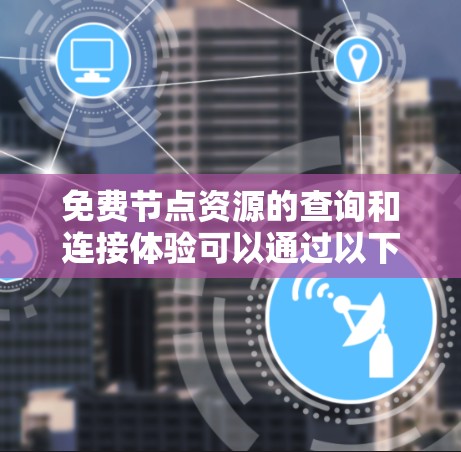 免费节点资源的查询和连接体验可以通过以下步骤来优化