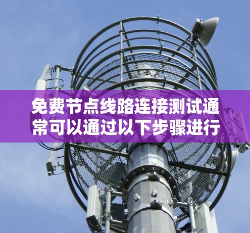 免费节点线路连接测试通常可以通过以下步骤进行 免费节点线路连接测试通常可以通过以下步骤进行
