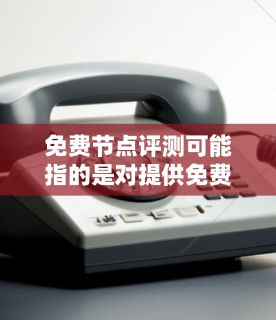 免费节点评测可能指的是对提供免费服务的网络节点进行评估，通常用于测试网络性能、服务器响应时间、带宽速度或其他相关指标。以下是一些可能的评估方面和步骤，供你参考
