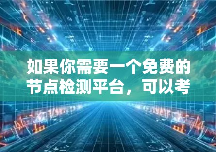 如果你需要一个免费的节点检测平台,可以考虑以下几种工具 如果你需要一个免费的节点检测平台,可以考虑以下几种工具