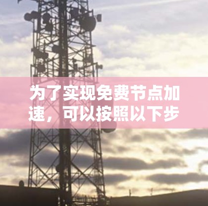 为了实现免费节点加速,可以按照以下步骤进行操作