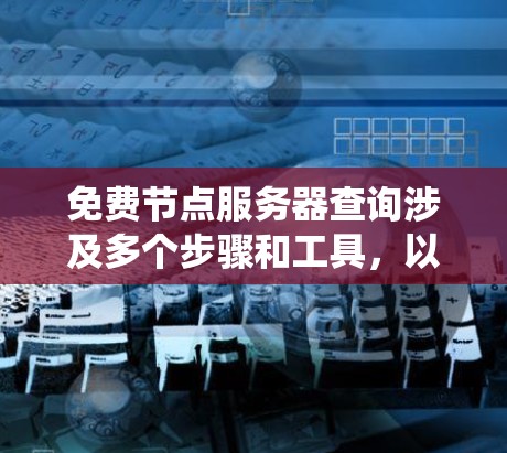 免费节点服务器查询涉及多个步骤和工具,以便有效地获取所需信息。以下是一步步的指南,帮助你系统地进行查询