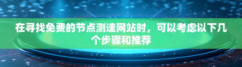在寻找免费的节点测速网站时,可以考虑以下几个步骤和推荐