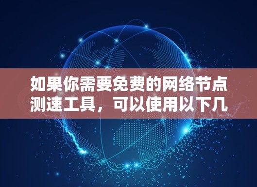 如果你需要免费的网络节点测速工具,可以使用以下几种工具,它们通常支持对网络连接速度进行测试,包括下载速度、上传速度、延迟和丢包率等