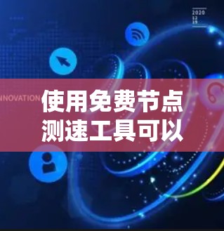 使用免费节点测速工具可以帮助你有效评估互联网连接速度,以下是分步指南