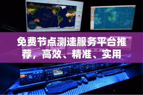免费节点测速服务平台推荐,高效、精准、实用