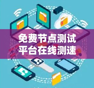 免费节点测试平台在线测速技术应用及方法
