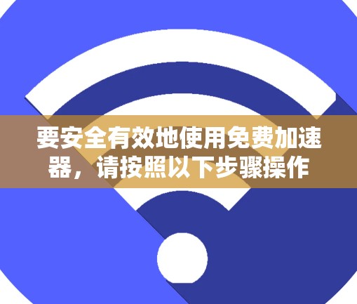 要安全有效地使用免费加速器,请按照以下步骤操作