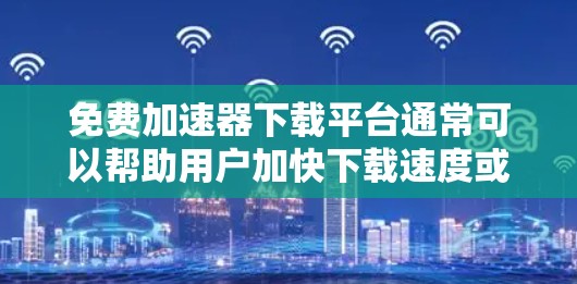 免费加速器下载平台通常可以帮助用户加快下载速度或访问受限资源,但需要谨慎选择,以避免安全风险。以下是一些常见的免费加速器下载平台和工具