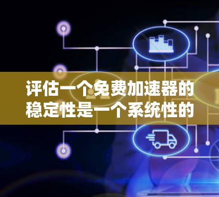 评估一个免费加速器的稳定性是一个系统性的过程，需要从多个维度进行分析。以下是对这一过程的分步总结