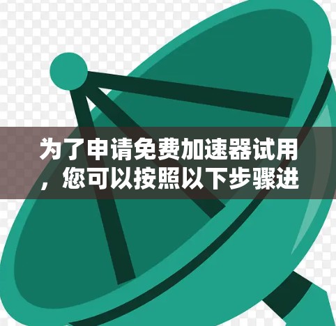 为了申请免费加速器试用,您可以按照以下步骤进行
