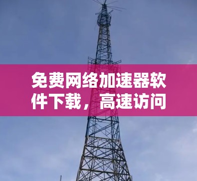 免费网络加速器软件下载,高速访问的秘密武器