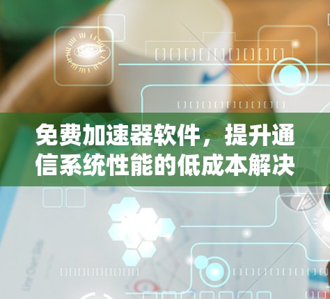 免费加速器软件，提升通信系统性能的低成本解决方案