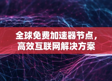 全球免费加速器节点，高效互联网解决方案