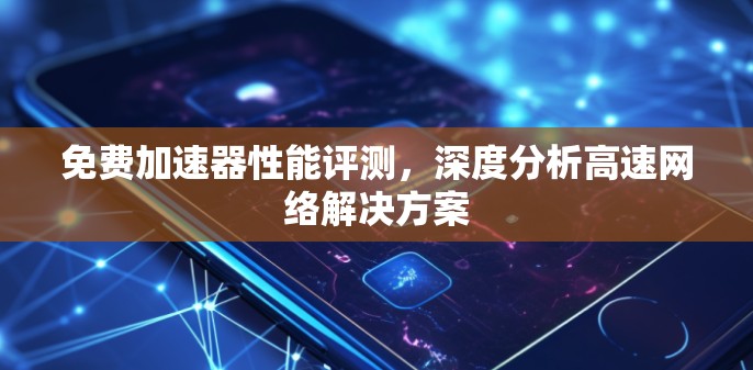 免费加速器性能评测,深度分析高速网络解决方案