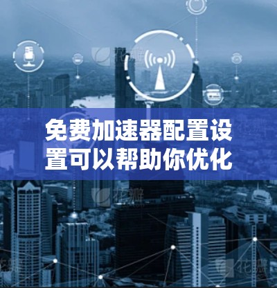 免费加速器配置设置可以帮助你优化数据传输和处理性能，但需要注意选择适合的工具并正确配置。以下是一些常见的免费加速器配置设置工具和方法