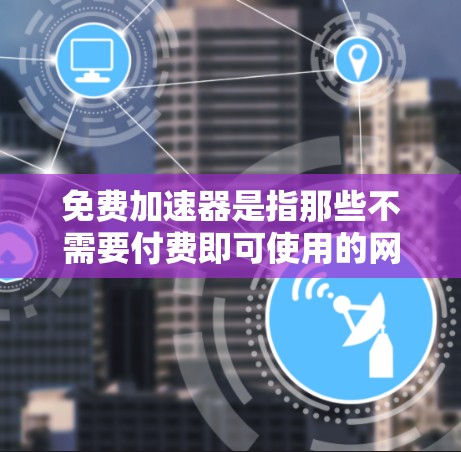 免费加速器是指那些不需要付费即可使用的网络加速工具,它们通过优化连接方式或代理服务器来提升网络访问速度。以下是一些常见的免费加速器以及它们的特点和使用方法 免费加速器是指那些不需要付费即可使用的网络加速工具,它们通过优化连接方式或代理服务器来提升网络访问速度。以下是一些常见的免费加速器以及它们的特点和使用方法