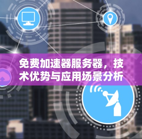 免费加速器服务器,技术优势与应用场景分析 免费加速器服务器,技术优势与应用场景分析