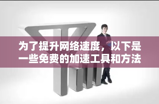 为了提升网络速度,以下是一些免费的加速工具和方法,根据不同的需求和场景有所分类 为了提升网络速度,以下是一些免费的加速工具和方法,根据不同的需求和场景有所分类