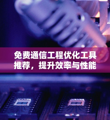 免费通信工程优化工具推荐，提升效率与性能