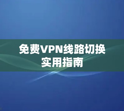 免费VPN线路切换实用指南 免费VPN线路切换实用指南