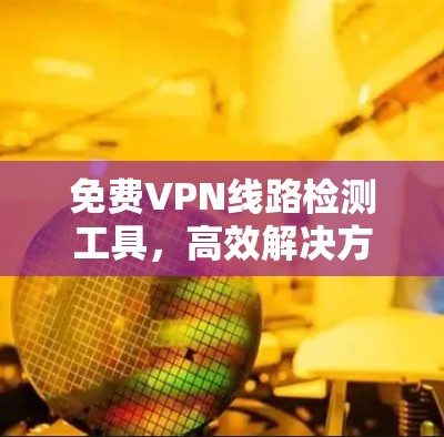 免费VPN线路检测工具,高效解决方案 免费VPN线路检测工具,高效解决方案