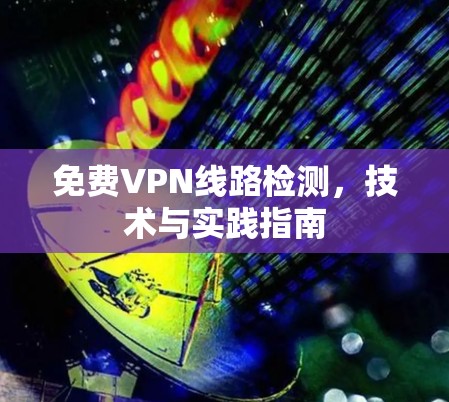 免费VPN线路检测,技术与实践指南 免费VPN线路检测,技术与实践指南