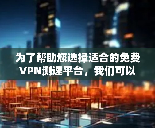 为了帮助您选择适合的免费VPN测速平台,我们可以从以下几个方面进行分析 为了帮助您选择适合的免费VPN测速平台,我们可以从以下几个方面进行分析