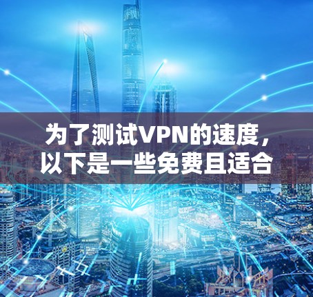 为了测试VPN的速度，以下是一些免费且适合的工具和方法