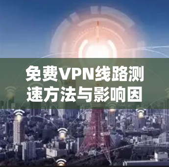 免费VPN线路测速方法与影响因素分析